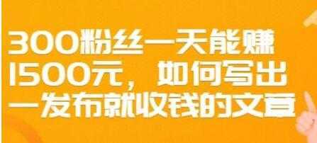 文案写作《如何写出一发布就收钱的文章》300粉丝一天能赚1500-课程网