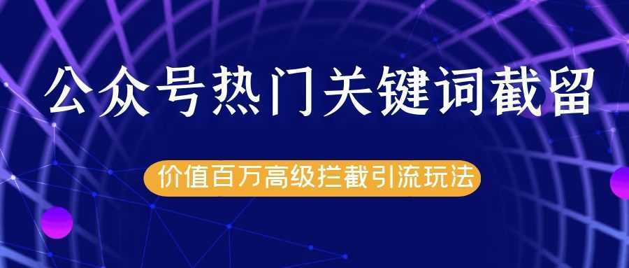 公众号热门关键词截留精准引流实战课程，价值百万高级拦截引流玩法！-课程网