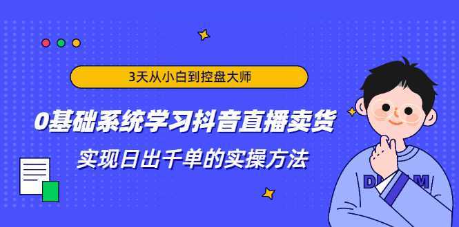 图片[1]-3天从小白到控盘大师，0基础系统学习抖音直播卖货 实现日出千单的实操方法-课程网