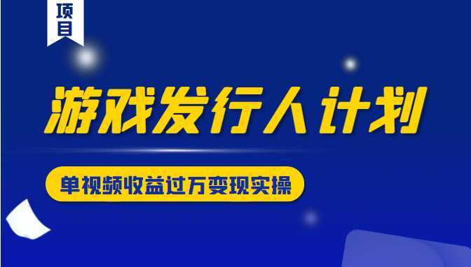 图片[1]-游戏发行人计划变现实操项目，单视频收益过万（34节视频课）-课程网