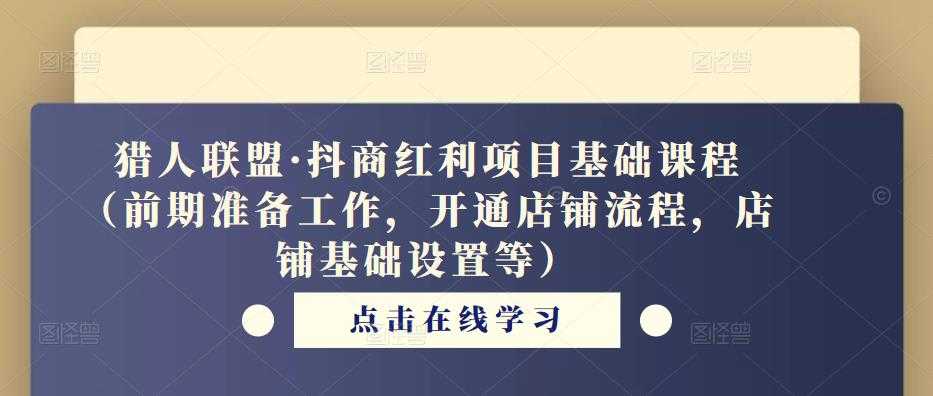 猎人联盟·抖商红利项目基础课程（前期准备工作，开通店铺流程，店铺基础设置等）-课程网