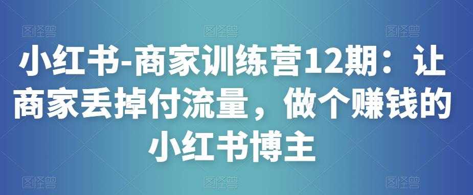 小红书-商家训练营12期：让商家丢掉付流量，做个赚钱的小红书博主-课程网