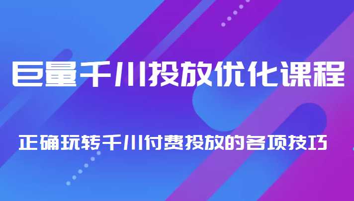 巨量千川投放优化课程 正确玩转千川付费投放的各项技巧-课程网