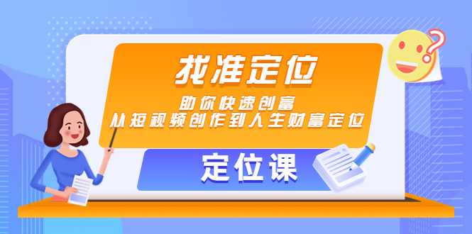 【定位课】找准定位，助你快速创富，从短视频创作到人生财富定位-课程网