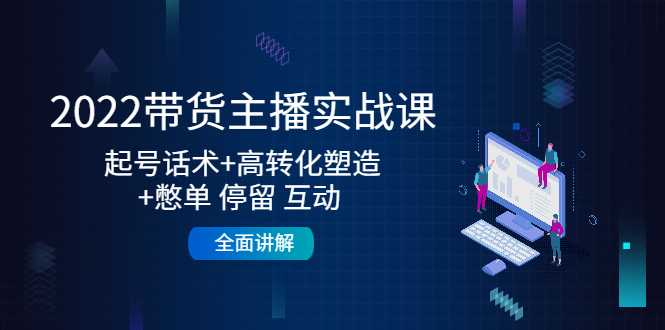 2022带货主播实战课：起号话术+高转化塑造+憋单 停留 互动 全面讲解-课程网