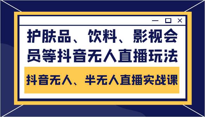 图片[1]-抖音无人、半无人直播实战课，护肤品、饮料、影视会员等抖音无人直播玩法-课程网