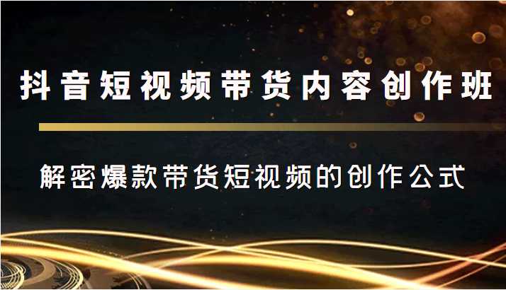 抖音短视频带货内容创作班，解密爆款带货短视频的创作公式-课程网