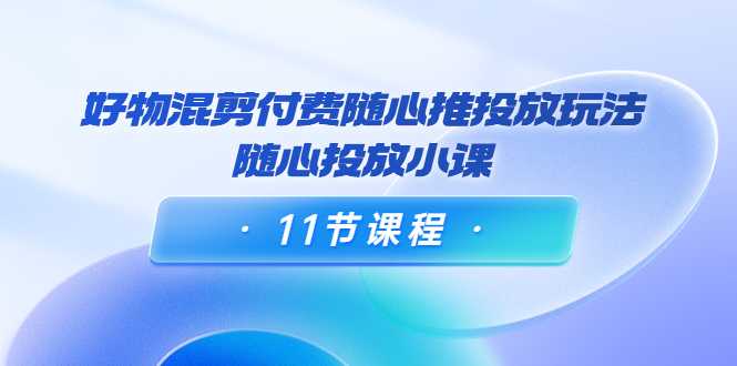 好物混剪付费随心推投放玩法，随心投放小课（11节课程）-课程网