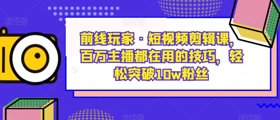 战地游戏玩家·短视频剪辑课，百万主播都是在使用的方法，轻松突破10w粉丝们-课程网