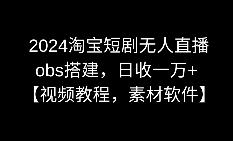 2024淘宝网短剧剧本无人直播3.0，obs构建，日收一万 ，【视频教学，附素材软件】-课程网