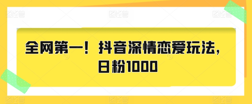 全网第一！抖音深情恋爱玩法，日粉1000-课程网