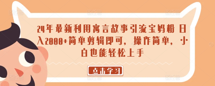 24年最新利用寓言故事引流宝妈粉 日入2000+简单剪辑即可，操作简单，小白也能轻松上手-课程网