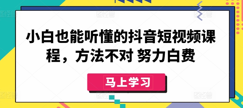 小白也能听懂的抖音短视频课程，方法不对 努力白费-课程网