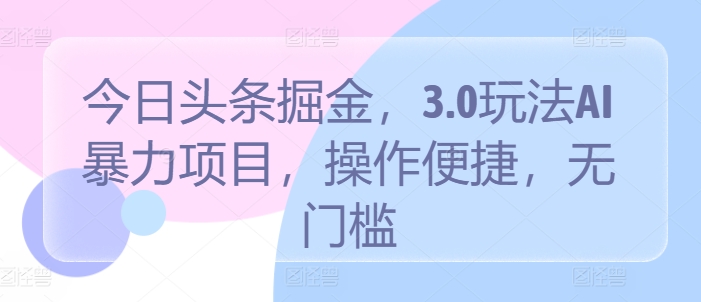 今日头条掘金，3.0玩法AI暴力项目，操作便捷，无门槛-课程网