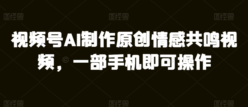 微信视频号AI制做原创设计共情力短视频，一部手机即可操作-课程网