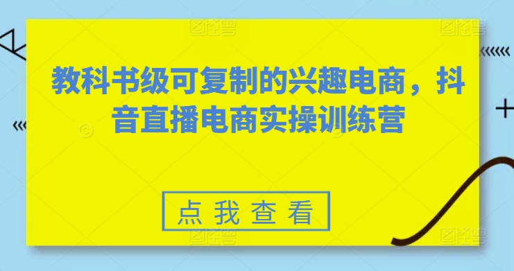 教科书级可复制的兴趣电商，抖音电商实操训练营-课程网