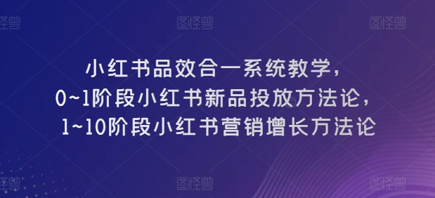 小红书的品效合一系统软件课堂教学，0~1环节小红书的新产品推广科学方法论，1~10环节小红书营销提高科学方法论-课程网