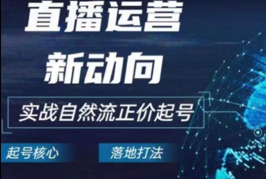 2024电商自然流起号，​直播运营新动向，实战自然流正价起号-课程网