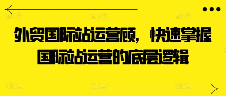 出口外贸国际站运营咨询顾问，快速上手国际站运营的底层思维-课程网