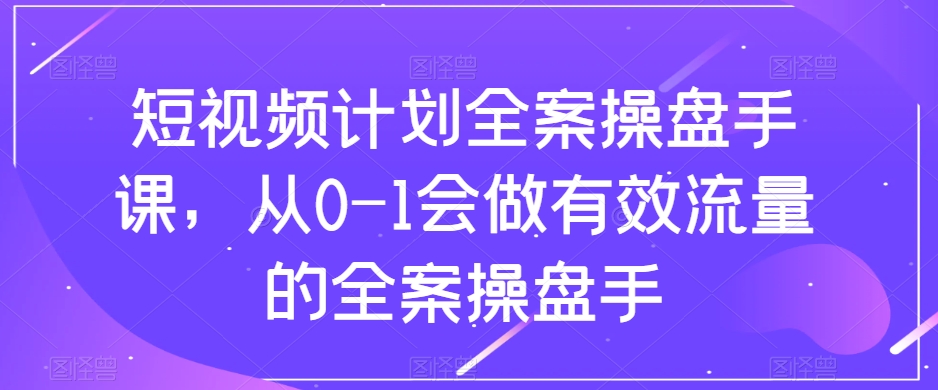 短视频计划-全案操盘手课，从0-1会做有效流量的全案操盘手-暖阳网-优质付费教程和创业项目大全-课程网