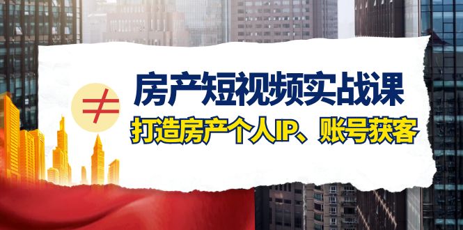 房产-短视频实战课，打造房产个人IP、账号获客-暖阳网-优质付费教程和创业项目大全-课程网