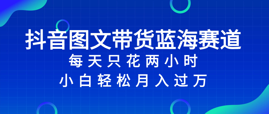 抖音图文带货蓝海赛道，每天只花 2 小时，小白轻松入 万-暖阳网-优质付费教程和创业项目大全-课程网