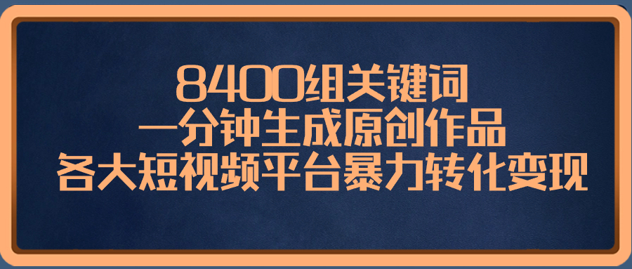 8400组关键词，一分钟生成原创作品，各大短视频平台暴力转化变现-课程网