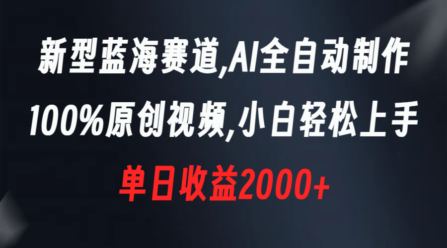 新式瀚海跑道，AI自动式制做，100%原创短视频，新手快速上手，单天盈利2000-课程网