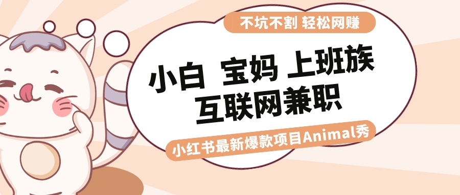 适合白 宝妈妈 工薪族 在校大学生互联网兼职 小红书爆款新项目Animal秀，月入1W-课程网