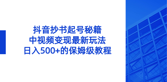 抖音视频抄写养号秘笈，中视频变现全新游戏玩法，日入500 的阿姨级实例教程！-课程网