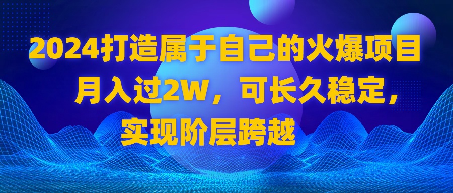 2024 打造自己的受欢迎新项目，月收入过2W，可长期平稳，完成阶层跨越-课程网