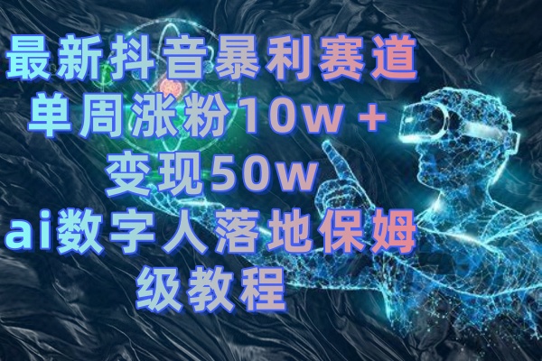 最新抖音爆利跑道，单周增粉10w＋转现50w的ai虚拟数字人落地式家庭保姆级实例教程-课程网