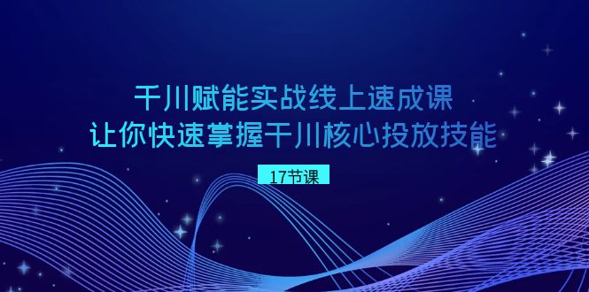 巨量千川 创变实战线上速成课，让你快速把握干川关键推广专业技能-课程网