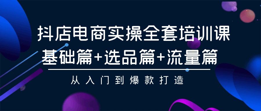 抖音小店电子商务实际操作整套培训课程：基础篇 选款篇 总流量篇，从入门到爆款打造-课程网