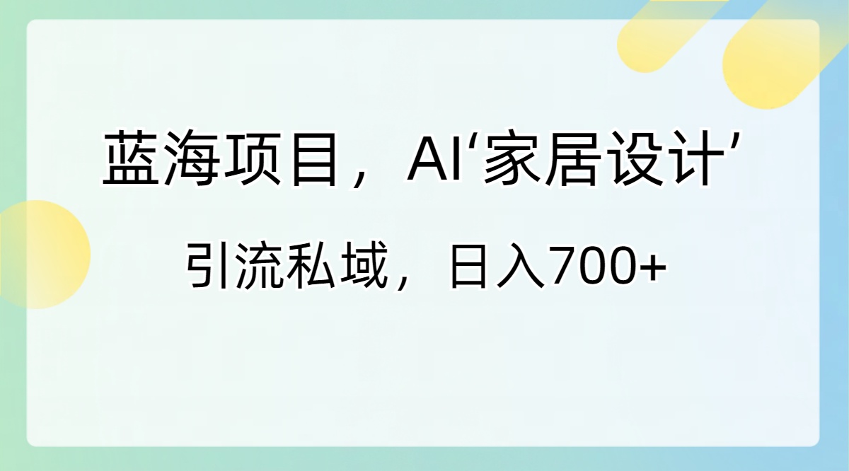 蓝海项目，AI‘家装设计’ 引流方法公域，日入700-课程网