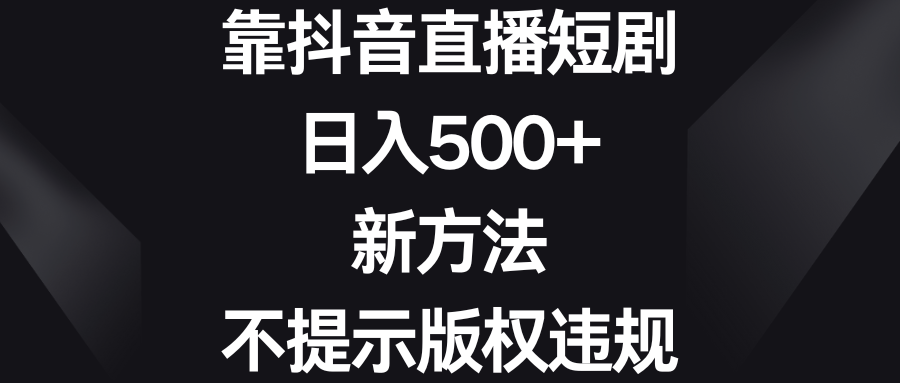 靠抖音直播间短剧剧本，日入500 ，新的方法、不提醒著作权违反规定-课程网