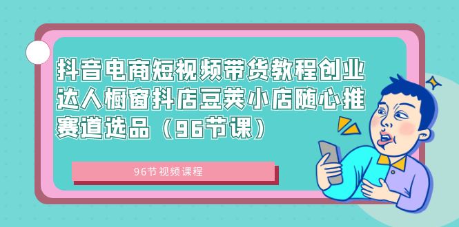 抖音直播带货短视频卖货实例教程创业达人橱窗展示抖音小店豌豆小店随心推跑道选款-课程网