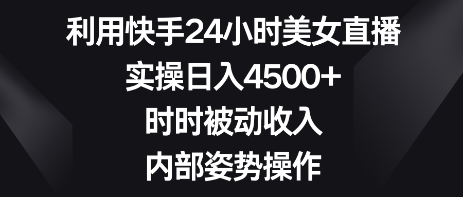 运用快手视频24钟头美女主播，实际操作日入4500 ，时刻互联网赚钱，内部结构姿态实际操作-课程网