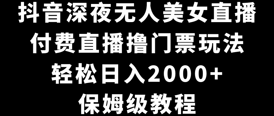 抖音视频深更半夜没有人美女主播，付费直播撸门票费游戏玩法，轻轻松松日入2000 ，家庭保姆级实例教程-课程网