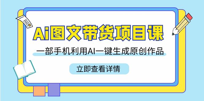 Ai图文并茂卖货新项目课，一部手机运用AI一键生成原创视频-课程网