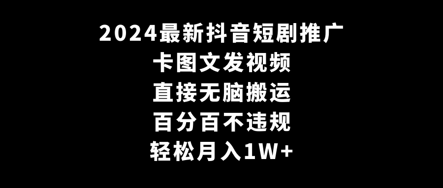 2024全新抖音短剧营销推广，卡图文并茂上传视频 立即没脑子搬 百分之百不违规 轻轻松松月入1W-课程网