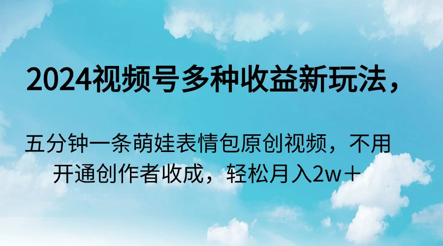 2024微信视频号多种多样盈利新模式，五分钟一条萌娃表情包原创短视频，无需开启创…-课程网