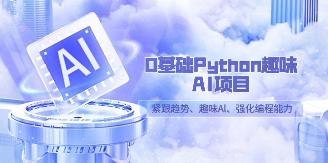 0基本Python趣味性-AI新项目，紧随发展趋势、趣味性Al、加强编程能力-课程网