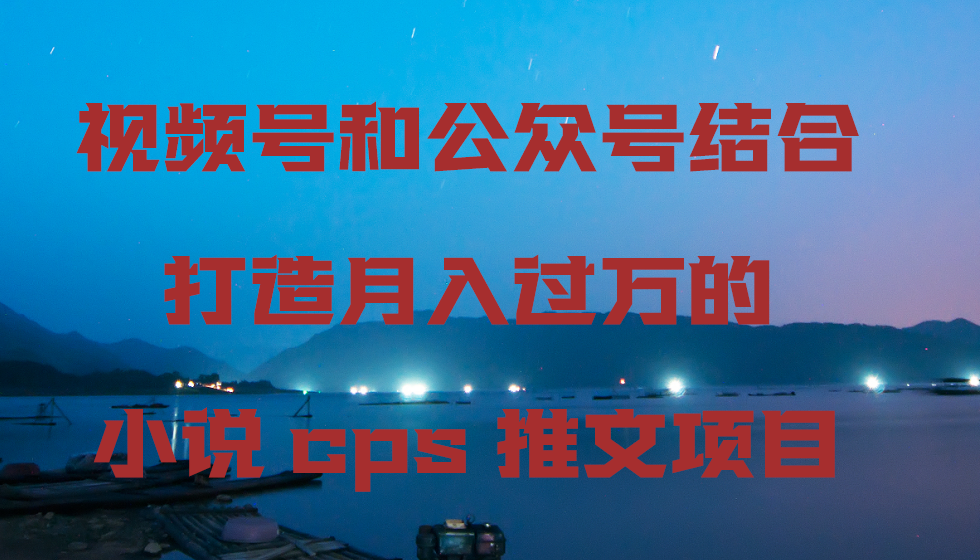 微信视频号和公众号融合打造出月入上万的小说集cps文章新项目-课程网