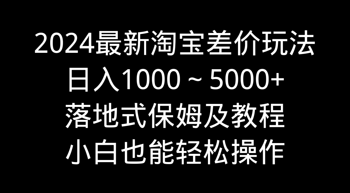 2024全新淘宝网价格差游戏玩法，日入1000～5000 立式家庭保姆及实例教程 新手都可以轻松实际操作-课程网