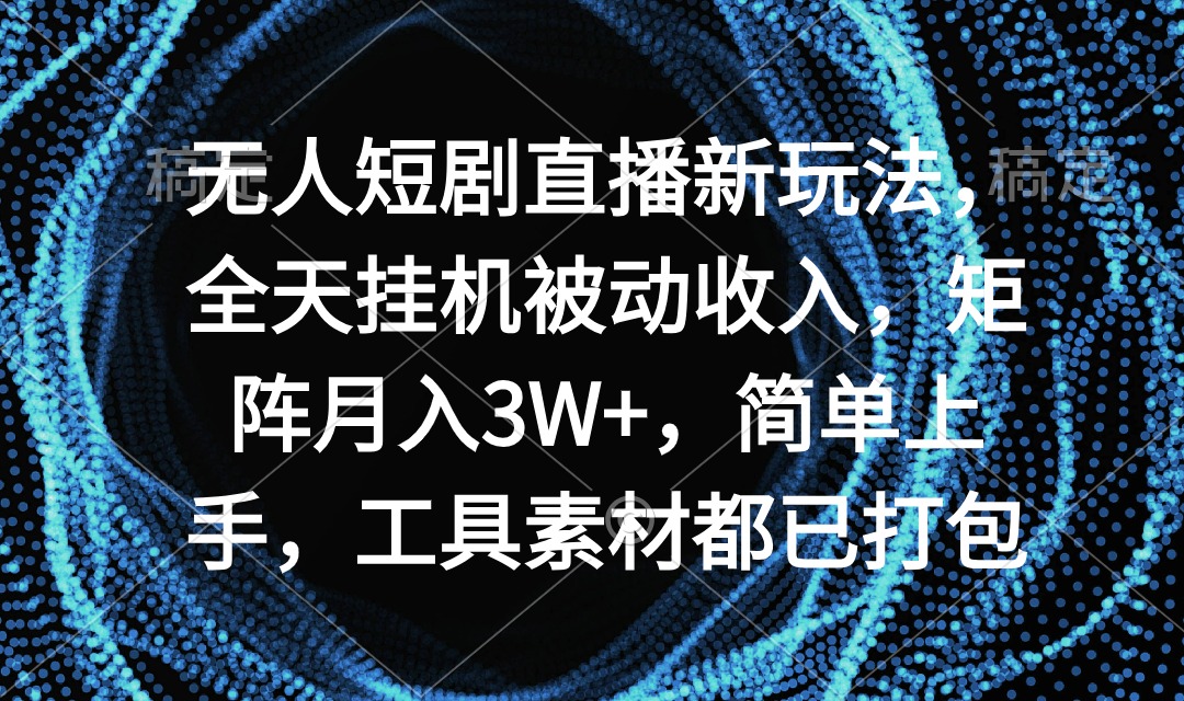 没有人短剧剧本直播间新模式，24小时放置挂机互联网赚钱，引流矩阵月入3W ，简易入门，专用工具素…-课程网