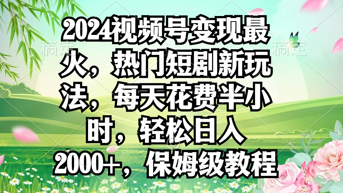 2024视频号变现最红，受欢迎短剧剧本新模式，每日耗费三十分钟，轻轻松松日入2000 ，…-课程网