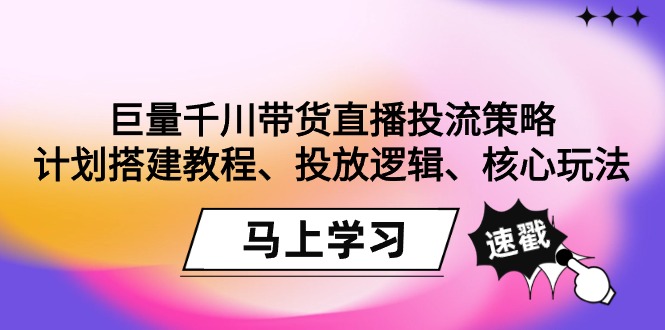 巨量千川直播卖货投流对策：方案搭建教程、推广逻辑性、游戏核心玩法！-课程网