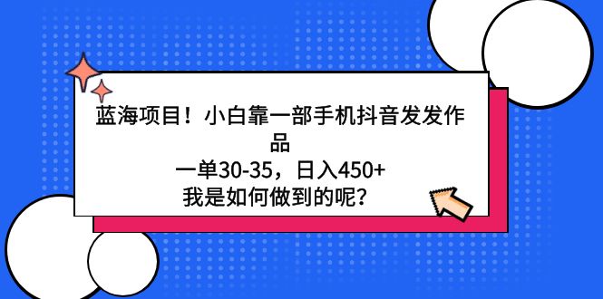 蓝海项目！小白靠一部手机抖音发发作品，一单30-35，日入450+，我是如何…-课程网