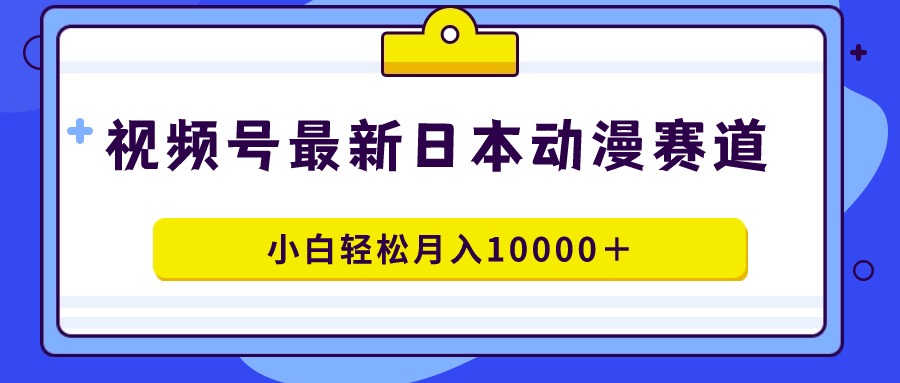 视频号日本动漫蓝海赛道，100%原创，小白轻松月入10000＋-课程网